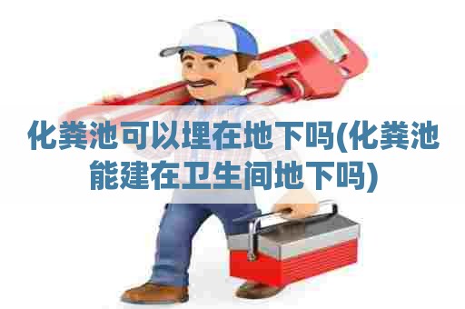 化粪池可以埋在地下吗(化粪池能建在卫生间地下吗)