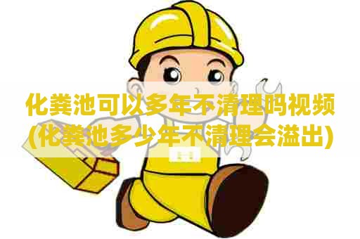 化粪池可以多年不清理吗视频(化粪池多少年不清理会溢出)