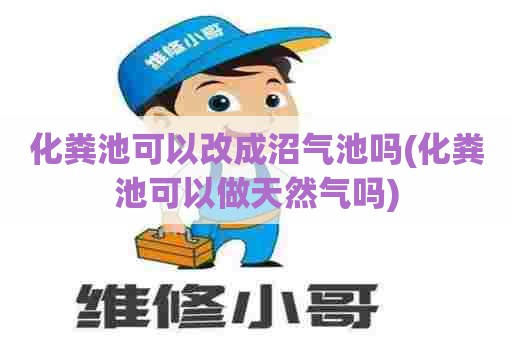 化粪池可以改成沼气池吗(化粪池可以做天然气吗) 化粪池可以改成沼气池吗(化粪池可以做天然气吗)