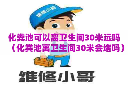 化粪池可以离卫生间30米远吗(化粪池离卫生间30米会堵吗) 化粪池可以离卫生间30米远吗(化粪池离卫生间30米会堵吗)