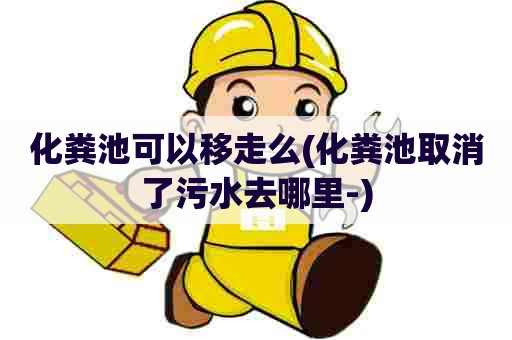 化粪池可以移走么(化粪池取消了污水去哪里-) 化粪池可以移走么(化粪池取消了污水去哪里-)