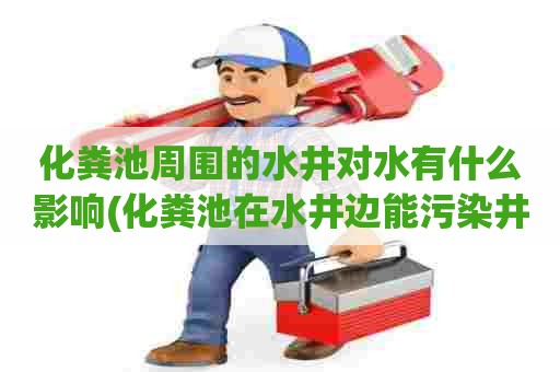 化粪池周围的水井对水有什么影响(化粪池在水井边能污染井水吗)