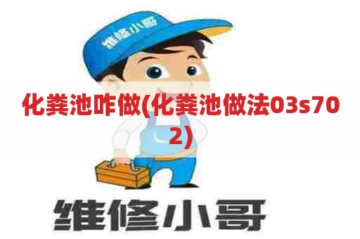 化粪池咋做(化粪池做法03s702) 化粪池咋做(化粪池做法03s702)