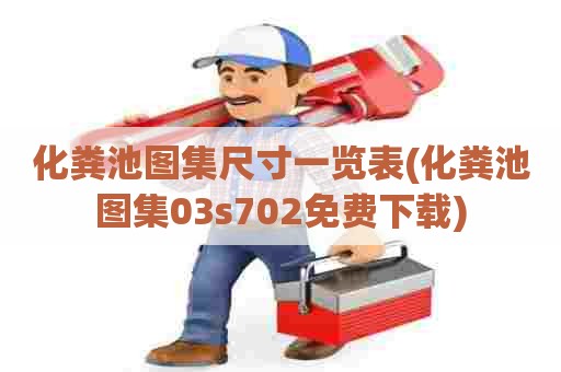 化粪池图集尺寸一览表(化粪池图集03s702免费下载) 化粪池图集尺寸一览表(化粪池图集03s702免费下载)