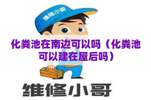 化粪池在南边可以吗（化粪池可以建在屋后吗）