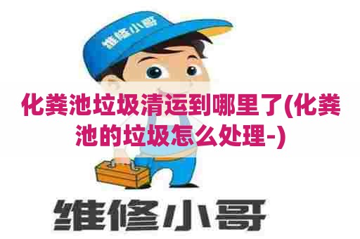 化粪池垃圾清运到哪里了(化粪池的垃圾怎么处理-)