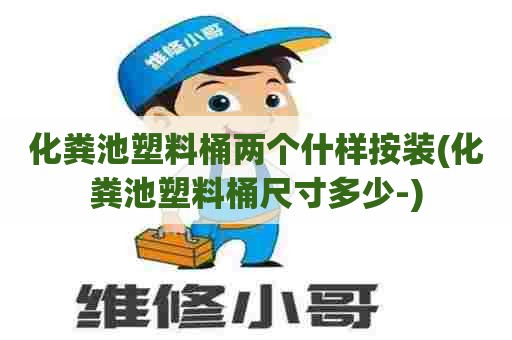 化粪池塑料桶两个什样按装(化粪池塑料桶尺寸多少-) 化粪池塑料桶两个什样按装(化粪池塑料桶尺寸多少-)