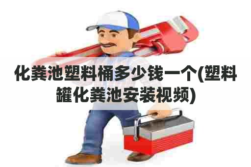 化粪池塑料桶多少钱一个(塑料罐化粪池安装视频)