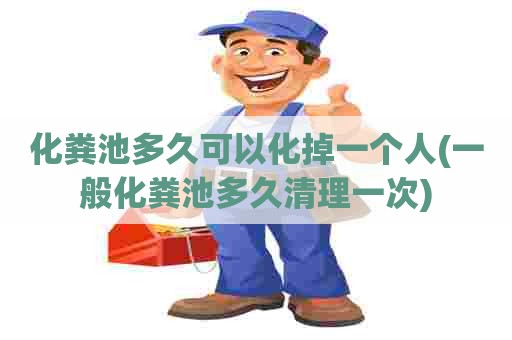 化粪池多久可以化掉一个人(一般化粪池多久清理一次)