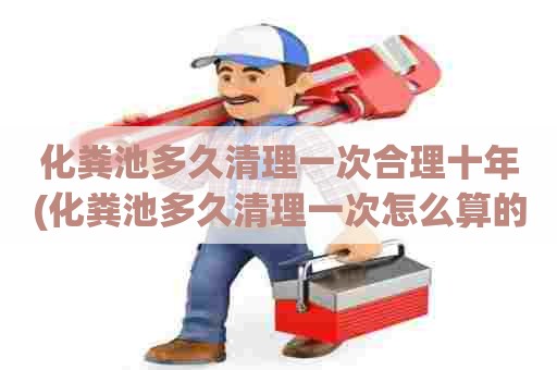 化粪池多久清理一次合理十年(化粪池多久清理一次怎么算的) 化粪池多久清理一次合理十年(化粪池多久清理一次怎么算的)