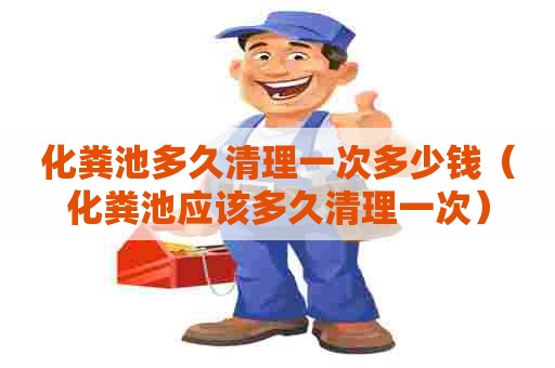 化粪池多久清理一次多少钱（化粪池应该多久清理一次）