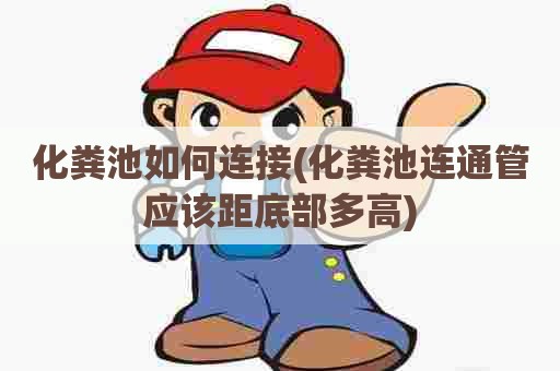 化粪池如何连接(化粪池连通管应该距底部多高) 化粪池如何连接(化粪池连通管应该距底部多高)