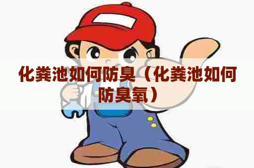 化粪池如何防臭(化粪池如何防臭氧) 化粪池如何防臭(化粪池如何防臭氧)