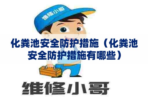 化粪池安全防护措施（化粪池安全防护措施有哪些）