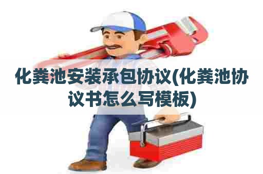 化粪池安装承包协议(化粪池协议书怎么写模板)