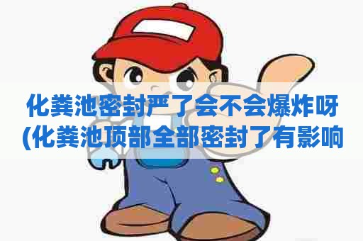 化粪池密封严了会不会爆炸呀(化粪池顶部全部密封了有影响吗)