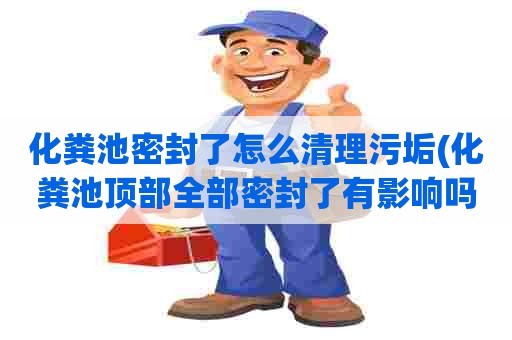 化粪池密封了怎么清理污垢(化粪池顶部全部密封了有影响吗)