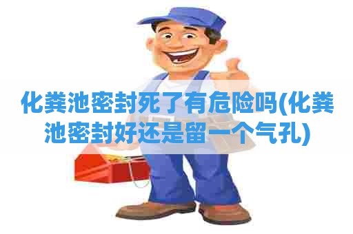 化粪池密封死了有危险吗(化粪池密封好还是留一个气孔) 化粪池密封死了有危险吗(化粪池密封好还是留一个气孔)