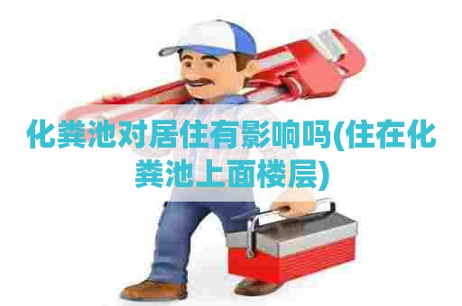 化粪池对居住有影响吗(住在化粪池上面楼层) 化粪池对居住有影响吗(住在化粪池上面楼层)