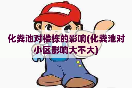 化粪池对楼栋的影响(化粪池对小区影响大不大)