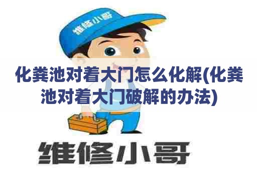 化粪池对着大门怎么化解(化粪池对着大门破解的办法)