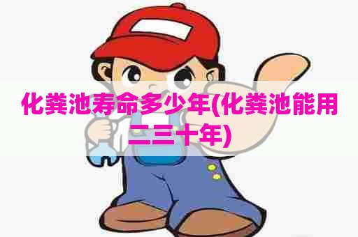 化粪池寿命多少年(化粪池能用二三十年) 化粪池寿命多少年(化粪池能用二三十年)