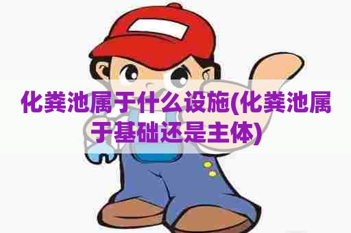 化粪池属于什么设施(化粪池属于基础还是主体) 化粪池属于什么设施(化粪池属于基础还是主体)