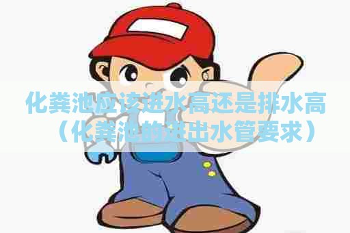 化粪池应该进水高还是排水高（化粪池的进出水管要求）