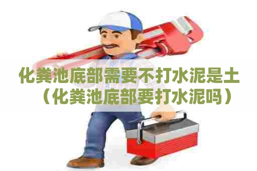化粪池底部需要不打水泥是土(化粪池底部要打水泥吗) 化粪池底部需要不打水泥是土(化粪池底部要打水泥吗)