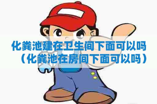 化粪池建在卫生间下面可以吗(化粪池在房间下面可以吗) 化粪池建在卫生间下面可以吗(化粪池在房间下面可以吗)