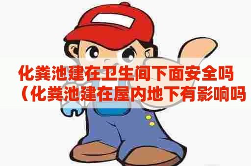 化粪池建在卫生间下面安全吗（化粪池建在屋内地下有影响吗）