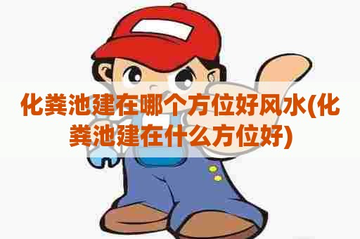 化粪池建在哪个方位好风水(化粪池建在什么方位好) 化粪池建在哪个方位好风水(化粪池建在什么方位好)