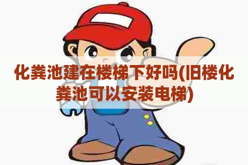 化粪池建在楼梯下好吗(旧楼化粪池可以安装电梯)