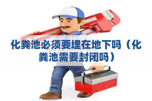 化粪池必须要埋在地下吗（化粪池需要封闭吗）