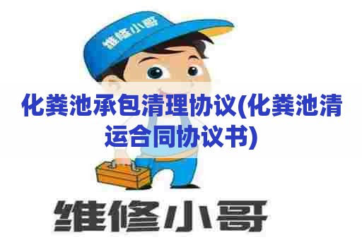 化粪池承包清理协议(化粪池清运合同协议书) 化粪池承包清理协议(化粪池清运合同协议书)