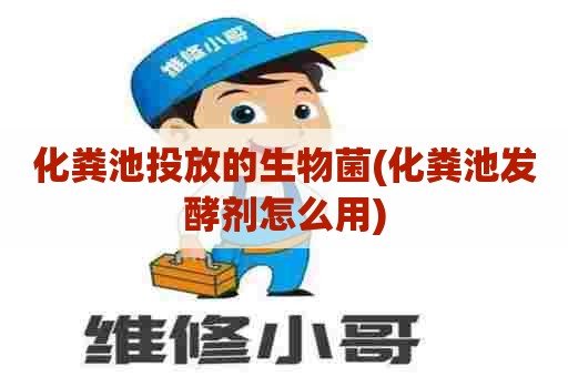 化粪池投放的生物菌(化粪池发酵剂怎么用)