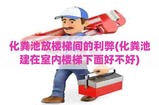 化粪池放楼梯间的利弊(化粪池建在室内楼梯下面好不好) 化粪池放楼梯间的利弊(化粪池建在室内楼梯下面好不好)