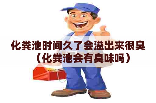 化粪池时间久了会溢出来很臭(化粪池会有臭味吗) 化粪池时间久了会溢出来很臭(化粪池会有臭味吗)