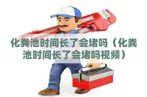 化粪池时间长了会堵吗（化粪池时间长了会堵吗视频）