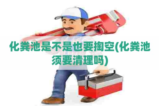 化粪池是不是也要掏空(化粪池须要清理吗) 化粪池是不是也要掏空(化粪池须要清理吗)
