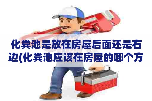 化粪池是放在房屋后面还是右边(化粪池应该在房屋的哪个方向)