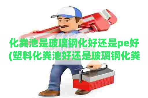 化粪池是玻璃钢化好还是pe好(塑料化粪池好还是玻璃钢化粪池好)