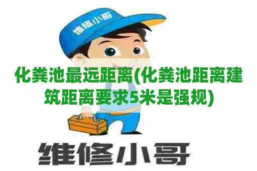 化粪池最远距离(化粪池距离建筑距离要求5米是强规)