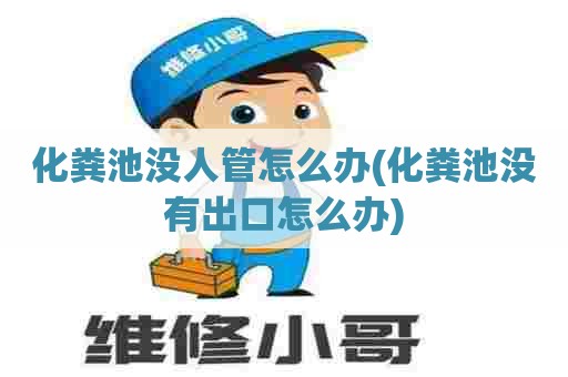 化粪池没人管怎么办(化粪池没有出口怎么办) 化粪池没人管怎么办(化粪池没有出口怎么办)