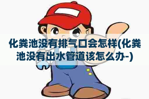 化粪池没有排气口会怎样(化粪池没有出水管道该怎么办-)