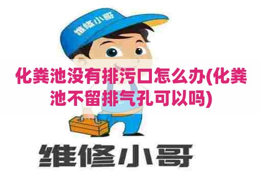 化粪池没有排污口怎么办(化粪池不留排气孔可以吗) 化粪池没有排污口怎么办(化粪池不留排气孔可以吗)