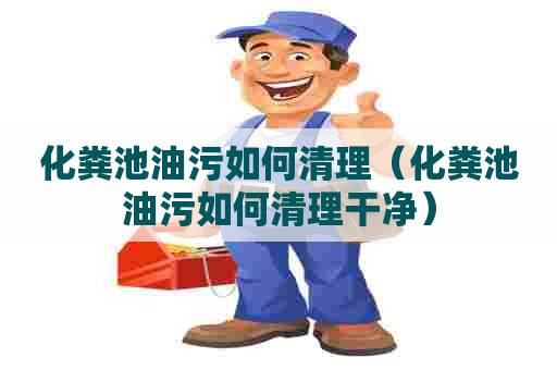 化粪池油污如何清理（化粪池油污如何清理干净）