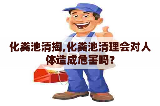 化粪池清掏,化粪池清理会对人体造成危害吗？