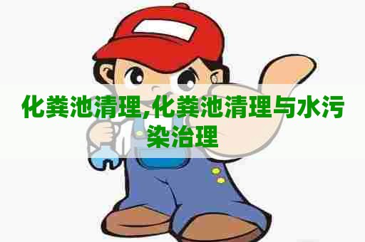 化粪池清理,化粪池清理与水污染治理 化粪池清理,化粪池清理与水污染治理