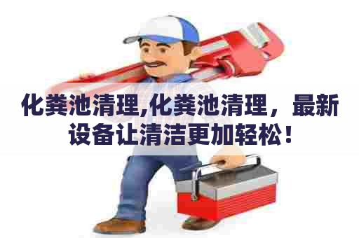 化粪池清理,化粪池清理,最新设备让清洁更加轻松! 化粪池清理,化粪池清理,最新设备让清洁更加轻松!